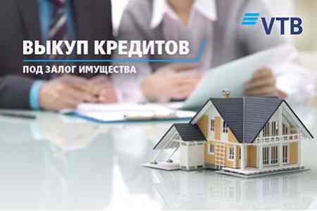 Банк ВТБ (Армения) предлагает выгодные условия для выкупа кредитов под залог имущества из других финансовых организаций РА